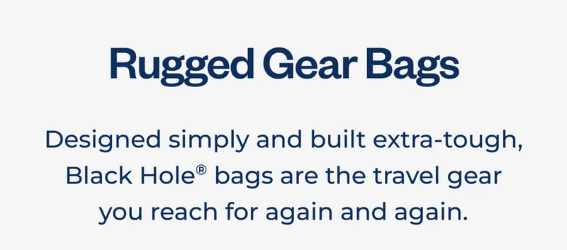Rugged gear bags. Designed simply and built extra-tough, Black Hole® bags are the travel gear you reach for again and again.
