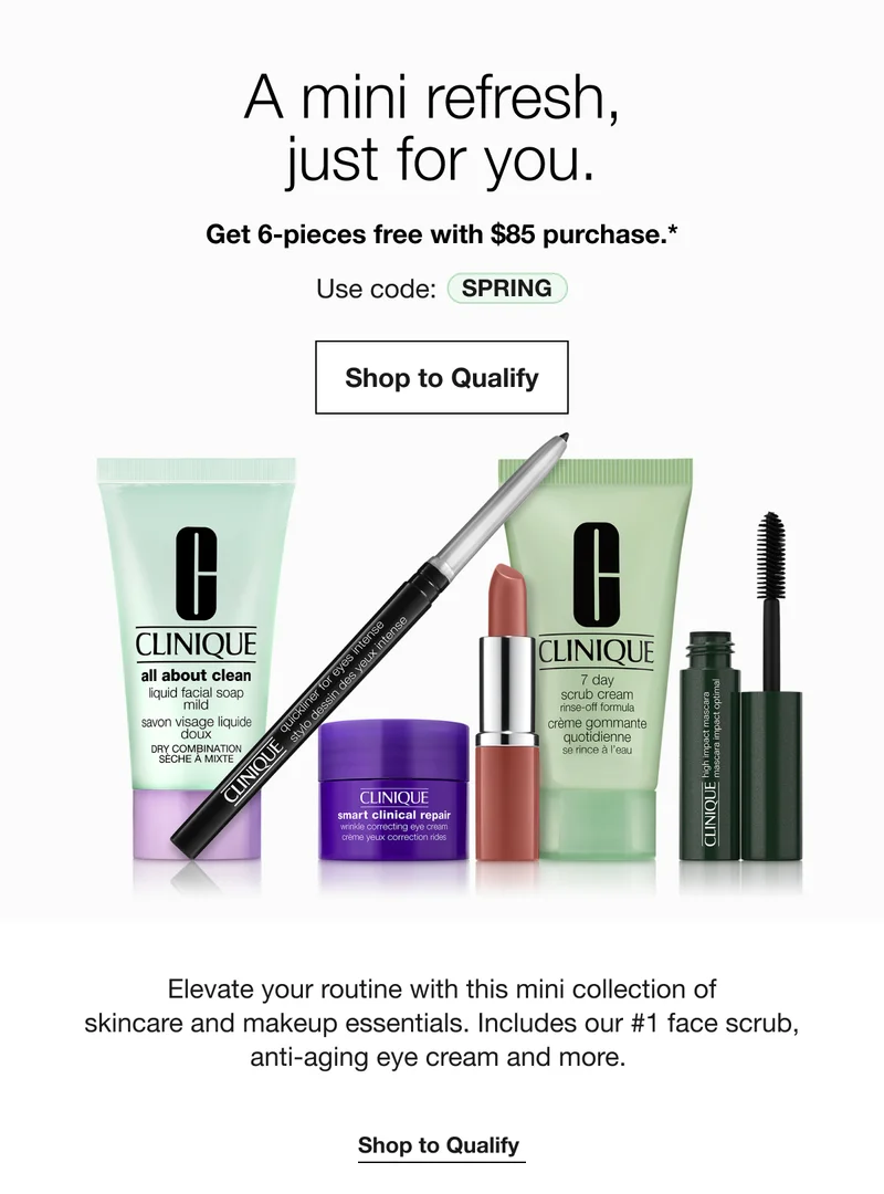 A mini refresh,just for you.|Get 6-pieces free with $85 purchase.*|Use code: discount code|Shop to Qualify|Elevate your routine with this mini collection of skincare and makeup essentials. Includes our #1 face scrub, anti-aging eye cream and more.|Shop to Qualify