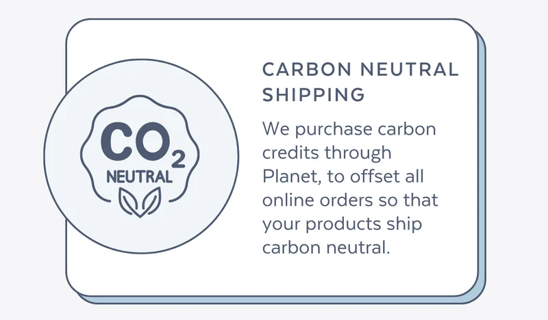 We purchase carbon credits through Planet, to offset all online orders so that your products ship carbon neutral.
