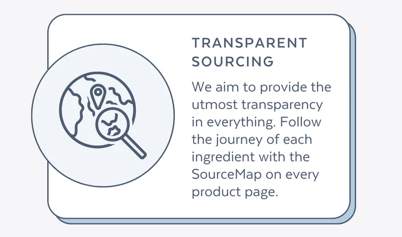We aim to provide the utmost transparency in everything. Follow the journey of each ingredient with the SourceMap on every product page.