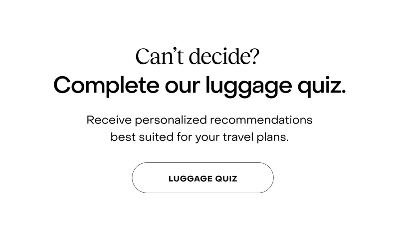 Can’t decide?  Complete our luggage quiz. Receive personalised recommendations best suited for your travel plans.