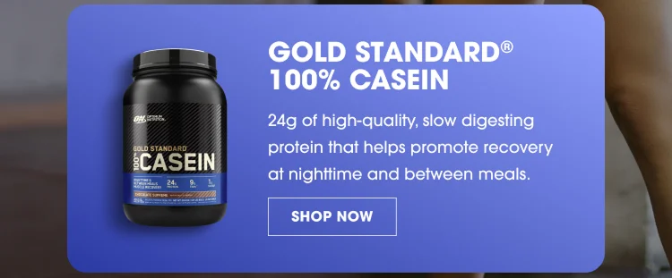 GOLD STANDARD® 100% CASEIN 24g of high-quality, slow digesting protein that helps promote recovery at nighttime and between meals. SHOP NOW