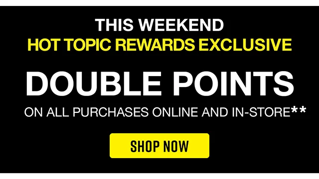 This Weekend. Hot Topic Rewards Exclusive Get Double Points On All Purchases Online And In-Store