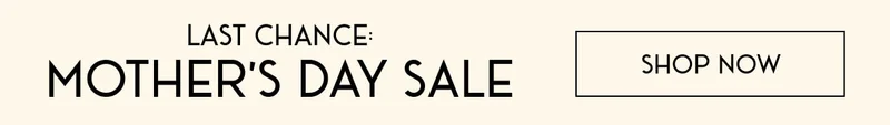 LAST CHANCE: MOTHER'S DAY SALE | SHOP NOW