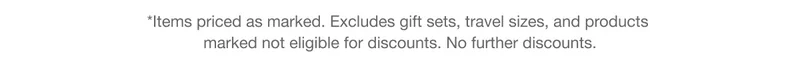 *Items priced as marked. Excludes gift sets, travel sizes, and products marked not eligible for discounts. No further discounts.