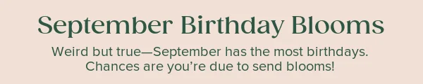 September Birthday Blooms. Weird but true--September has the most birthdays. Chance are you're due to send blooms!