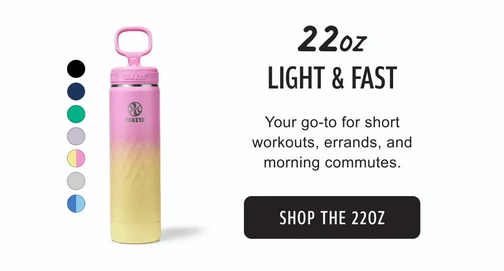 22oz - Light & Fast | Your go-to for short workouts, errands, and morning commutes. | SHOP THE 22OZ