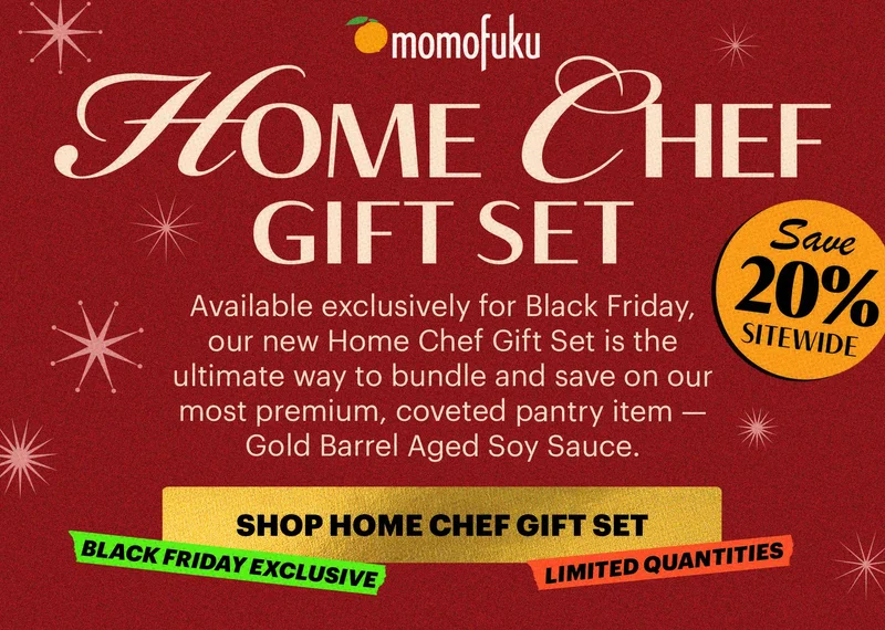 Header: HOME CHEF GIFT SET  BADGE: SAVE 20% SITEWIDE Sub-header: Available exclusively for Black Friday, our new Home Chef Gift Set is the ultimate way to bundle and save on our most premium, coveted pantry item — Gold Barrel Aged Soy Sauce.  CTA: SHOP HOME CHEF GIFT SET  TAGS: BLACK FRIDAY EXCLUSIVE, LIMITED QUANTITIES