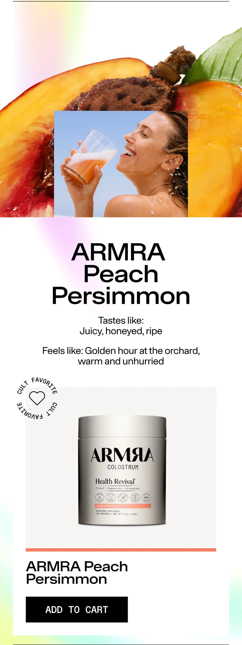 ARMRA Peach Persimmon. Tastes like: Juicy, honeyed, ripe. Feels like: Golden hour at the orchard, warm and unhurried. ARMRA Peach Persimmon. ADD TO CART. Image of woman drinking a milky beverage with peach and persimmon background and product jar.