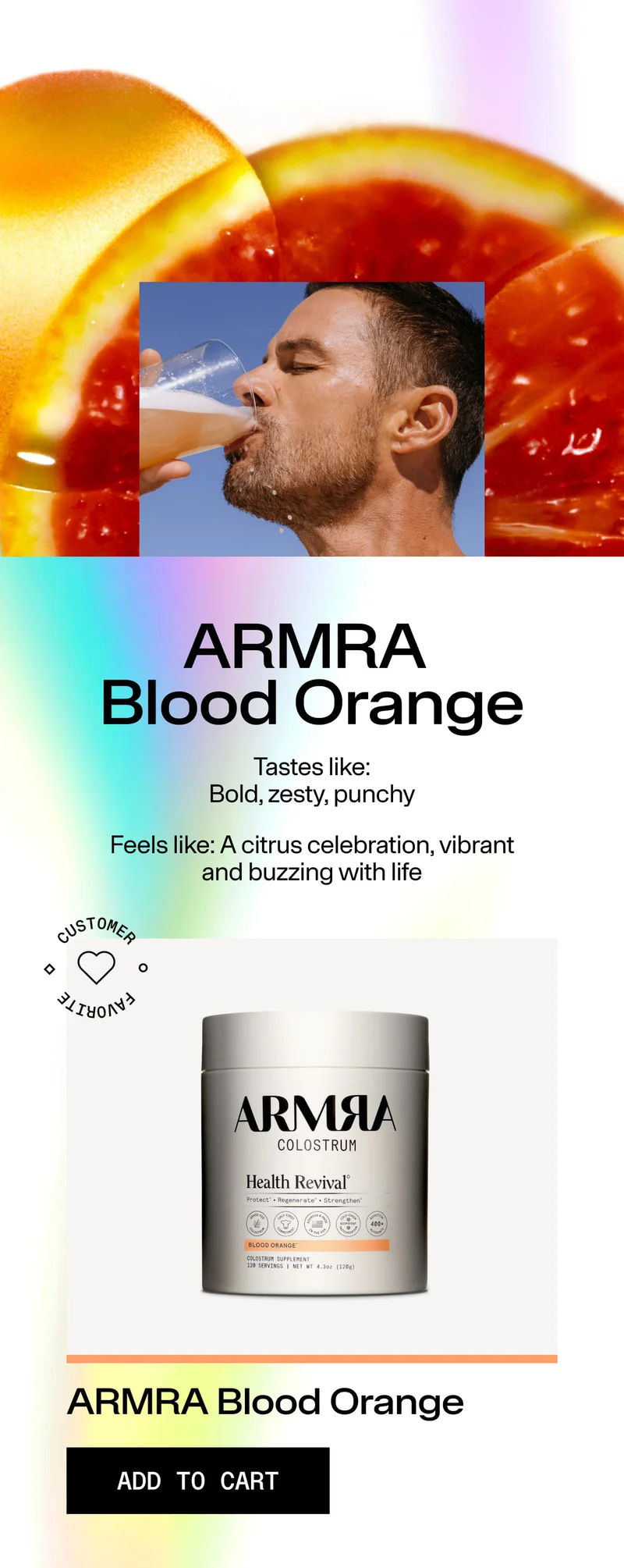 ARMRA Blood Orange. Tastes like: Bold, zesty, punchy. Feels like: A citrus celebration, vibrant and buzzing with life. ARMRA Blood Orange. ADD TO CART. Image of man drinking a milky beverage over sliced blood orange background with product jar.