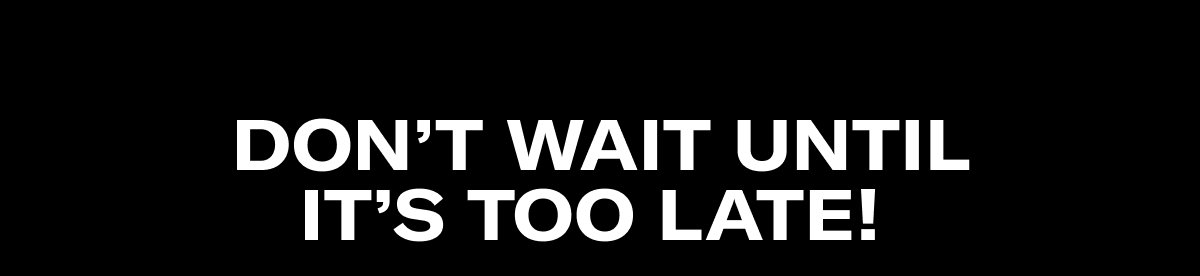 Don’t wait until it’s too late!