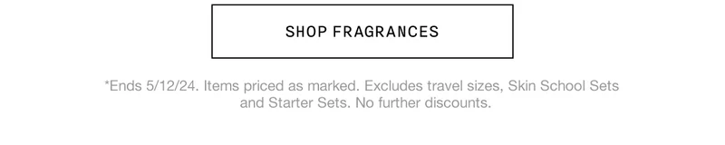 SHOP FRAGRANCES | *Ends 5/12/24. Items priced as marked. Excludes travel sizes, Skin School Sets and Starter Sets. No further discounts. | *Ends 5/14/24. Items priced as marked.