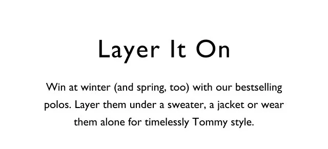 Layer it on                                          Win at winter (and spring, too) with our best sellng polos. Layer them under a sweater, a jacket or wear them alone for timelessly Tommy style.