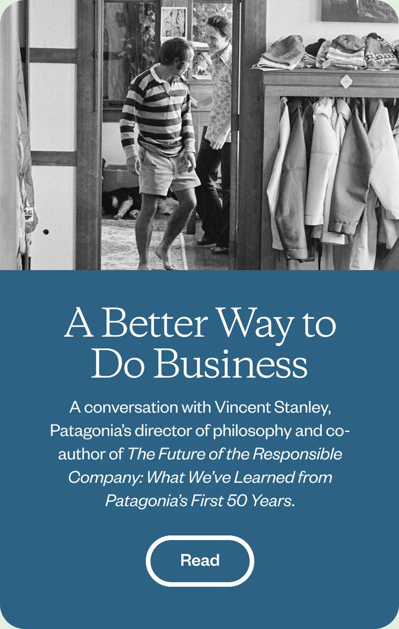 A Better Way to Do Business. A conversation with Vincent Stanley, Patagonia’s director of philosophy and co-author of The Future of the Responsible Company: What We’ve Learned from Patagonia’s First 50 Years. Read the story.