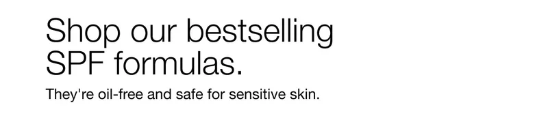 Shop our bestselling SPF formulas. They're oil-free and safe for sensitive skin.