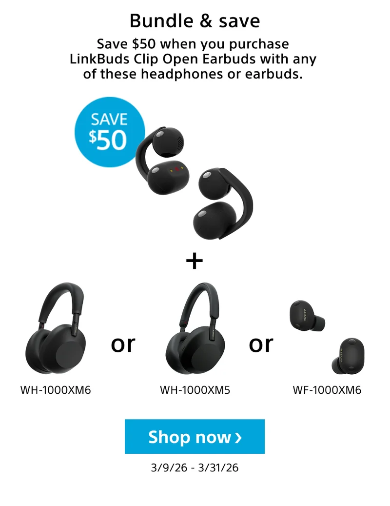 BUndle & save | LinkBuds Clip | + WH-1000XM6 or WH-1000XM5 or WF-1000XM6 | Shop now | 3/9/26 - 3/31/26