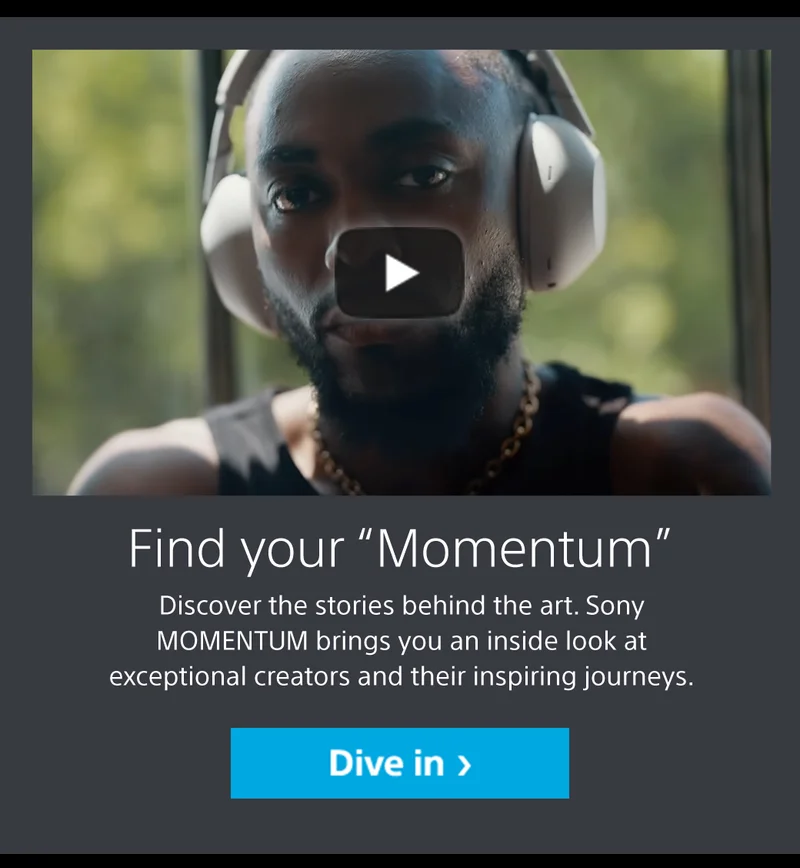 Find your “Momentum” Discover the stories behind the art. Sony MOMENTUM brings you an inside look at exceptional creators and their inspiring journeys. | Dive in