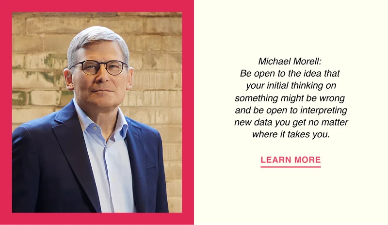 Michael Morell: Be open to the idea that your initial thinking on something might be wrong and be open to interpreting new data you get no matter where it takes you.