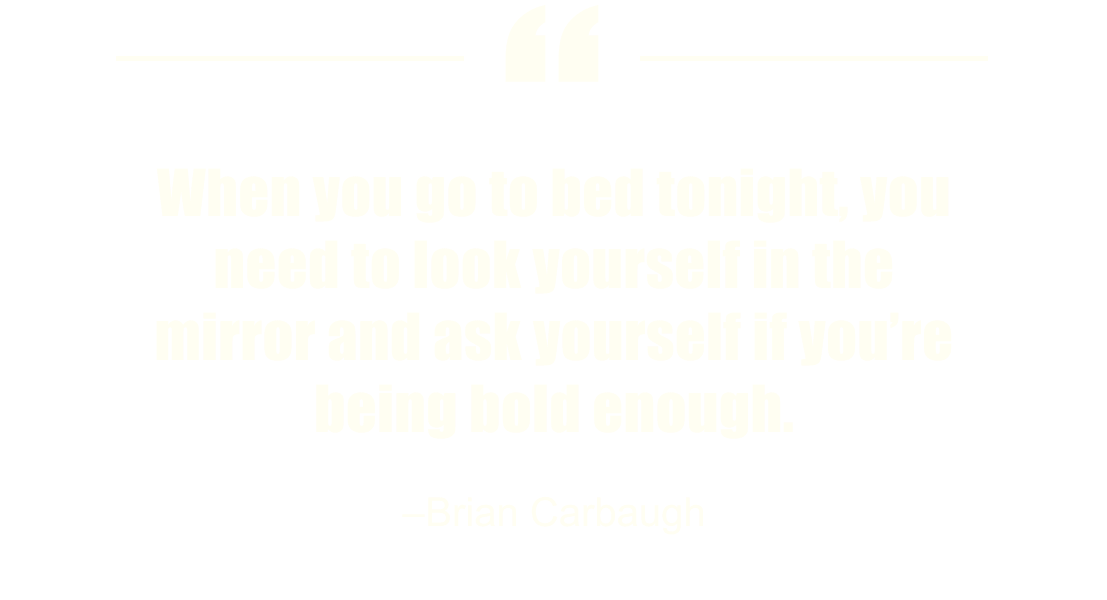 'When you go to bed tonight, you need to look yourself in the mirror and ask yourself if you’re being bold enough.' –Brian Carbaugh