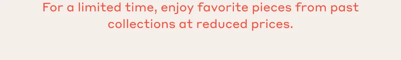 For a limited time, enjoy favorite pieces from past collections at reduced prices.