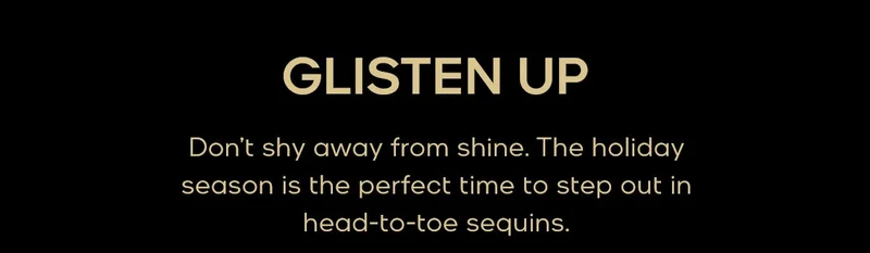 GLISTEN UP Don’t shy away from shine. The holiday season is the perfect time to step out in head-to-toe sequins.