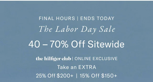 Final hours, ends today The Labor day sale 40-70% off site wide the Hilfiger club online exclusive Take an extra 25% off $200+ or 15% off %150+