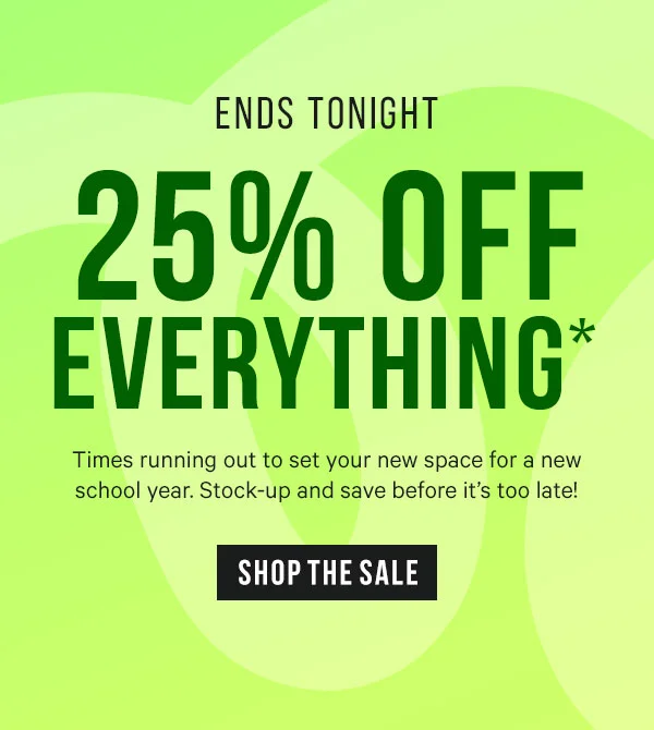 Ends Tonight - 25% Off Everything* Times running out to set your new space for a new school year, Stock-up with big deals before it's too late!