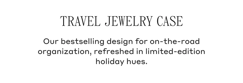 Travel Jewelry Case Our bestselling design for the on-the-road organization, refreshed in limited-edition holiday hues.