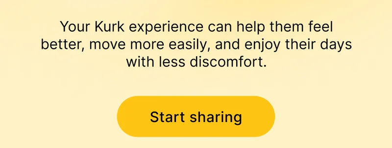 Your Kurk experience can help them feel better, move more easily, and enjoy their days with less discomfort. [ Start sharing ]