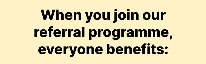 When you join our referral programme, everyone benefits: