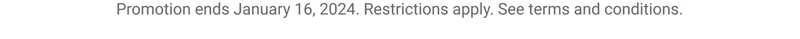 Promotion ends January 16, 2024. Restrictions apply. See terms and conditions.