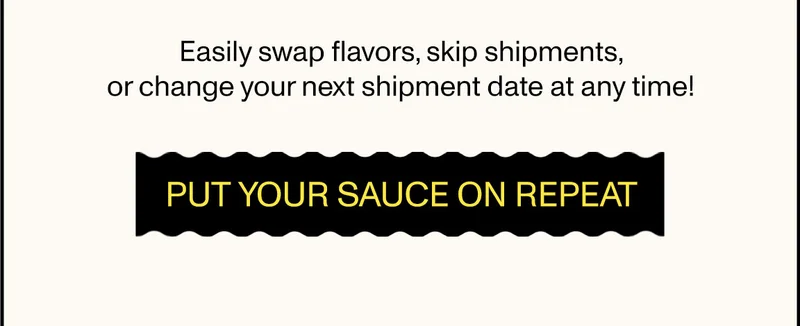 Easily swap flavors, skip shipments, or change your next shipment date at any time! Put your sauce on repeat.