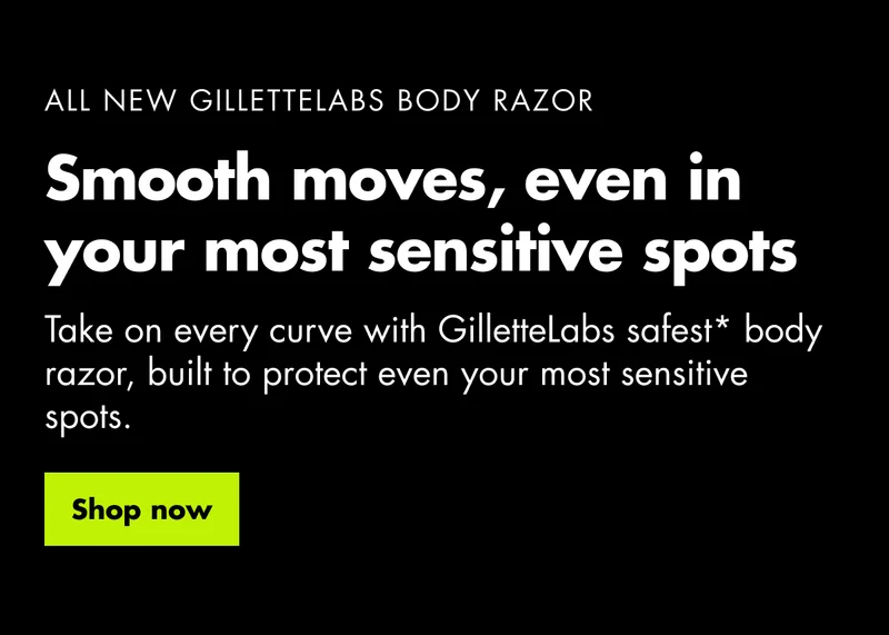 ALL NEW GILLETTELABS BODY RAZOR. Smooth moves, even in your most sensitive spots. Take on every curve with GilletteLabs safest* body razor, built to protect even your most sensitive spots. Shop now ALL NEW GILLETTELABS BODY RAZOR. Smooth moves, even in your most sensitive spots. Take on every curve with GilletteLabs safest* body razor, built to protect even your most sensitive spots. Shop now
