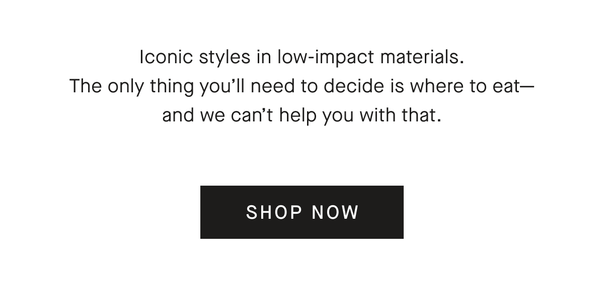 Iconic styles in low-impact materials. The only thing you’ll need to decide is where to eat—and we can’t help you with that. [SHOP NOW]