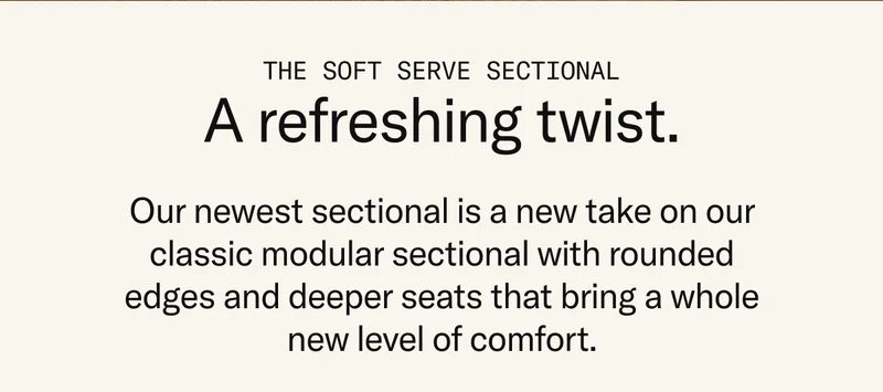 The Soft Serve Sectional: A refreshing twist. Soft Serve is a new take on our classic modular sectional with rounded edges and deeper seats.