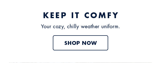 Keep it comfy                                            Your cozy, chille weather uniform                                            Shop now