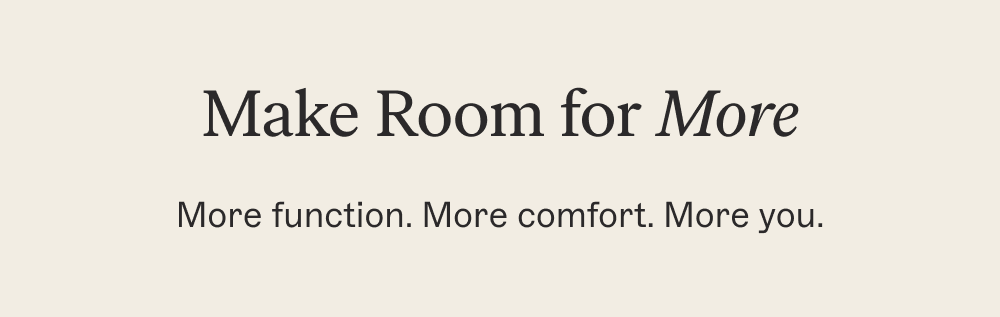 Make Room for More More function. More comfort. More you.