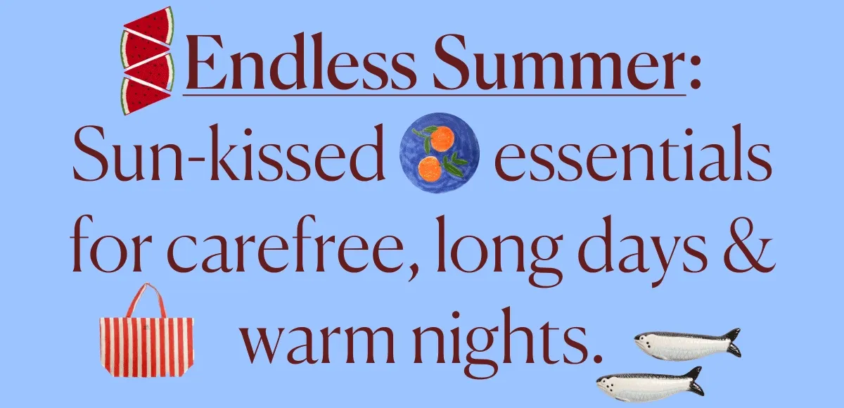 Endless Summer: Sun-kissed essentials, hot picks, and seasonal favorites for carefree, long days and warm nights