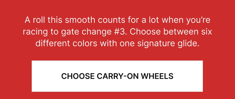 A roll this smooth counts for a lot when you’re racing to gate change #3. Choose between six different colors with one signature glide.
