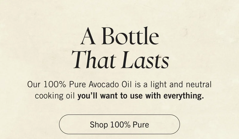 A Bottle That Lasts Our 100% Pure Avocado Oil is a light and neutral cooking oil you’ll want to use with everything. Shop 100% Pure.