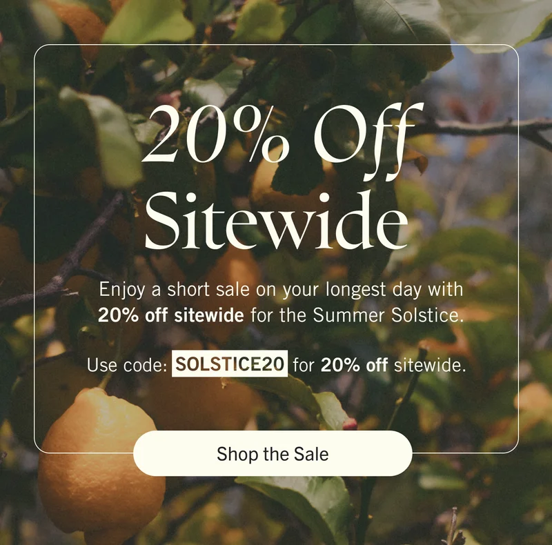 20% off sitewide. Enjoy a short sale on your longest day with 20% off sitewide for the Summer Solstice. Use code Solstice20 for 20% off sitewide. Shop the Sale.