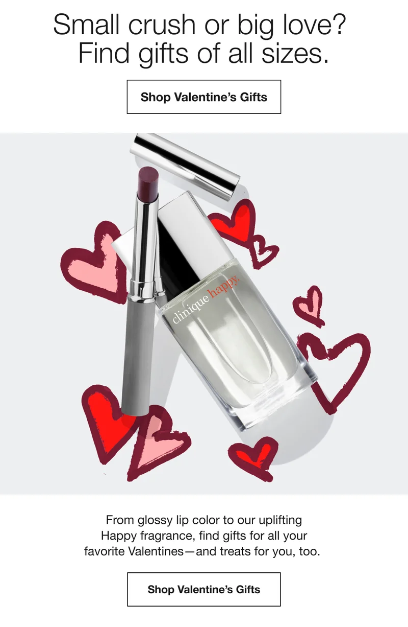 Small crush or big love? Find gifts of all sizes. | Shop Valentine´s Gifts | From glossy lip color to our uplifting Happy fragrance, find gifts for all your favorite Valentines-and treats for you, too. | Shop Valentine´s Gifts