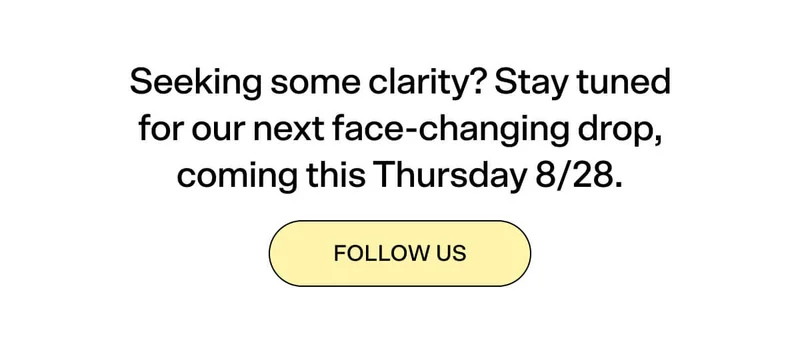 Seeking some clarity? Stay tuned for our next face-changing drop, coming this Thursday 8/21.  FOLLOW US