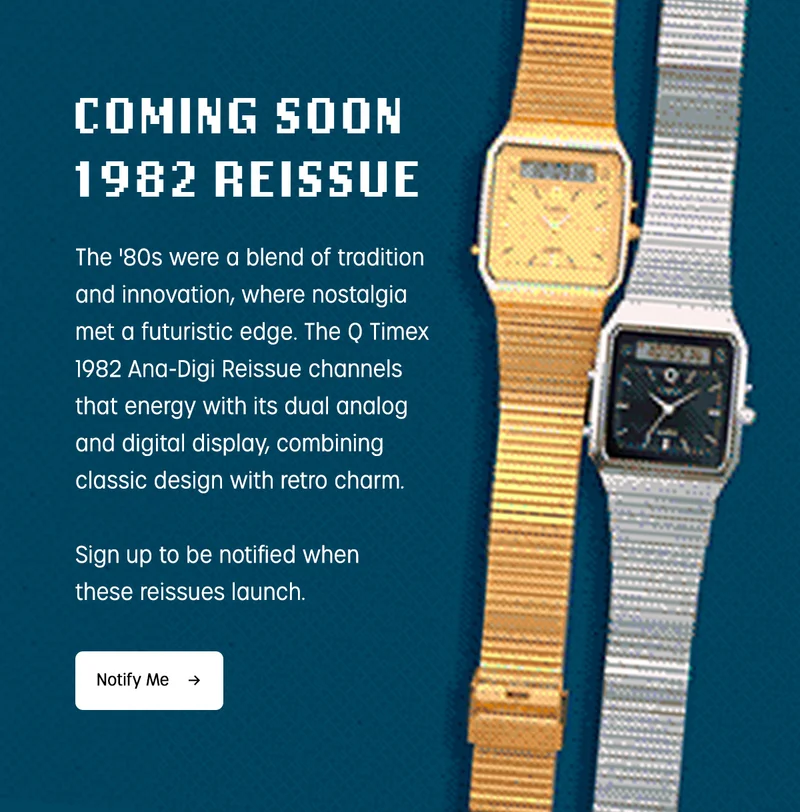 COMING SOON 1982 REISSUE | The '80s were a blend of tradition and innovation, where nostalgia met a futuristic edge. The Q Timex 1982 Ana-Digi Reissue channels that energy with its dula analog and digital display, combining classic design with retro charm. | Sign up to be notified when these reissues launch. | Notify Me