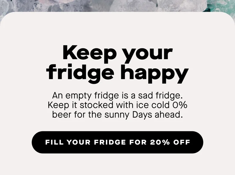 Keep your fridge happy. An empty fridge is a sad fridge. Keep it stocked with ice cold 0% beer for the sunny Days ahead.