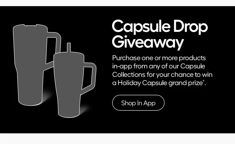 Capsule Drop Giveaway, Purchase one or more products in-app from any of our Capsule Collections for your chance to win a Holiday Capsule grand prize.* - Shop In App