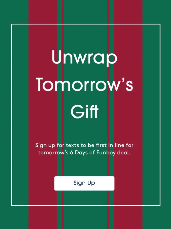 Unwrap Tomorrow’s Gift: Sign up for texts to be first in line for tomorrow’s 6 Days of Funboy deal - Sign Up