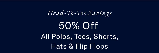 Head-to-toe savings                                            50% off all polos, tees, shorts, hat & flip flops