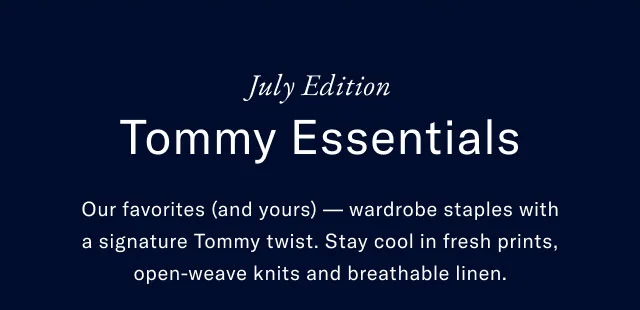 July Edition Tommy Essentials Our favorites (and yours) — wardrobe staples with a signature Tommy twist. Stay cool in fresh prints, open-weave knits and breathable linen.