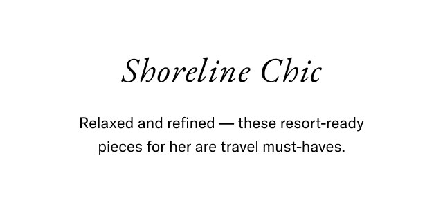 Shoreline Chic Relaxed and refined - these resort-ready pieces for her are travel must-haves.